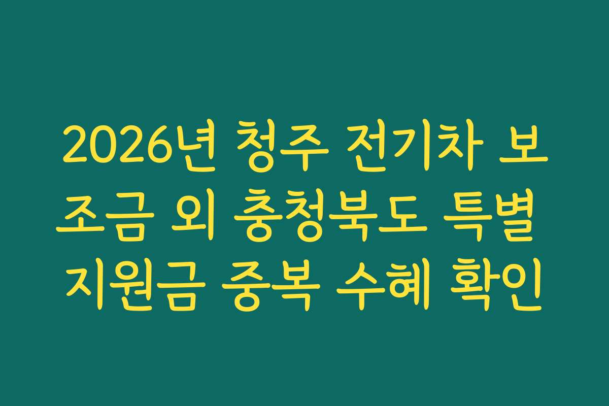 2026년 청주 전기차 보조금 외 충청북도 특별 지원금 중복 수혜 확인