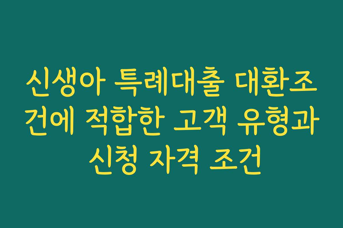 신생아 특례대출 대환조건에 적합한 고객 유형과 신청 자격 조건