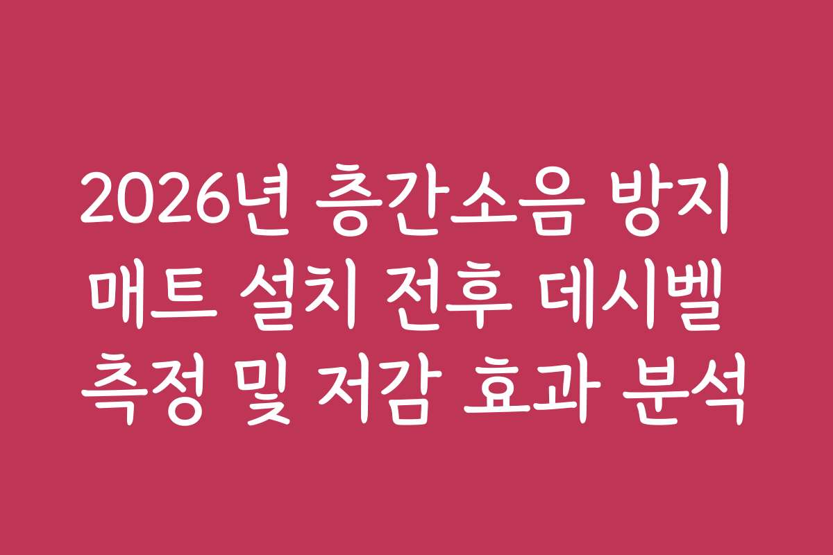 2026년 층간소음 방지 매트 설치 전후 데시벨 측정 및 저감 효과 분석