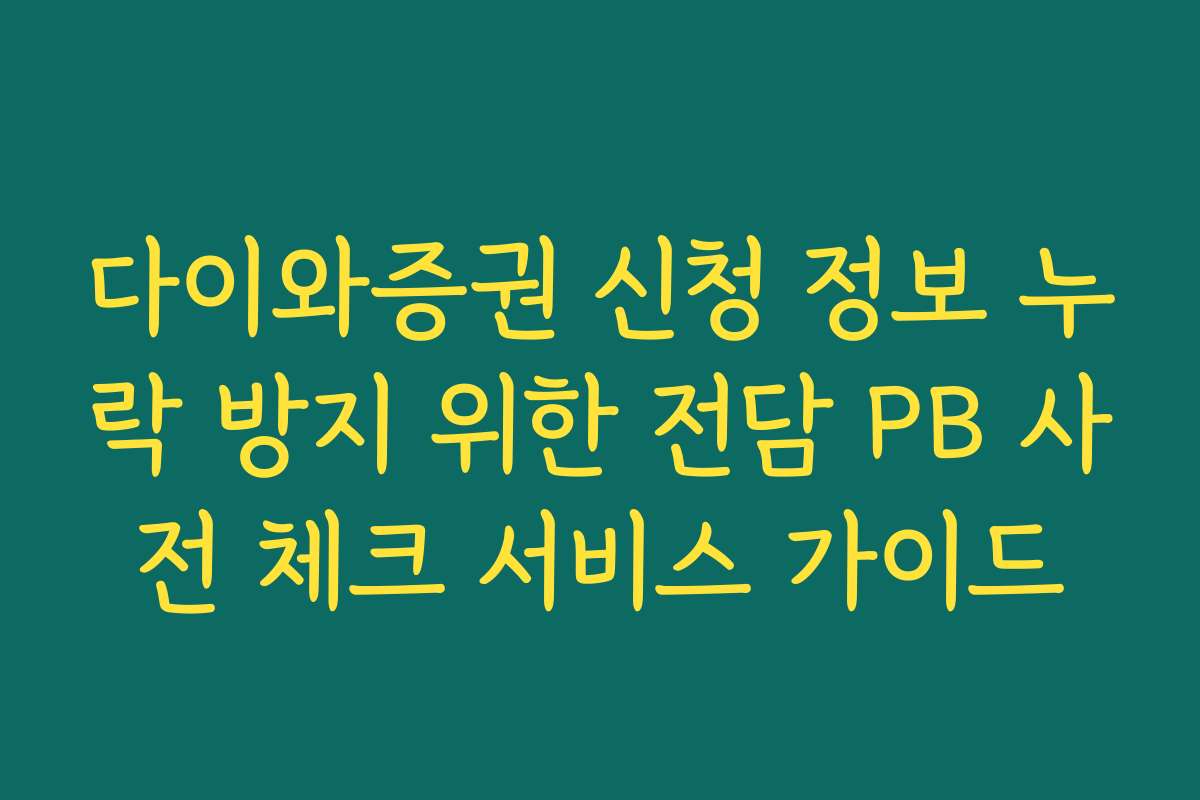 다이와증권 신청 정보 누락 방지 위한 전담 PB 사전 체크 서비스 가이드