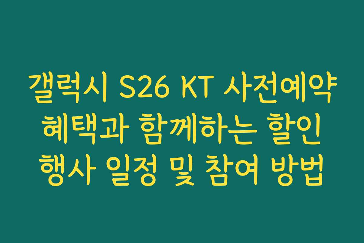 갤럭시 S26 KT 사전예약 혜택과 함께하는 할인 행사 일정 및 참여 방법
