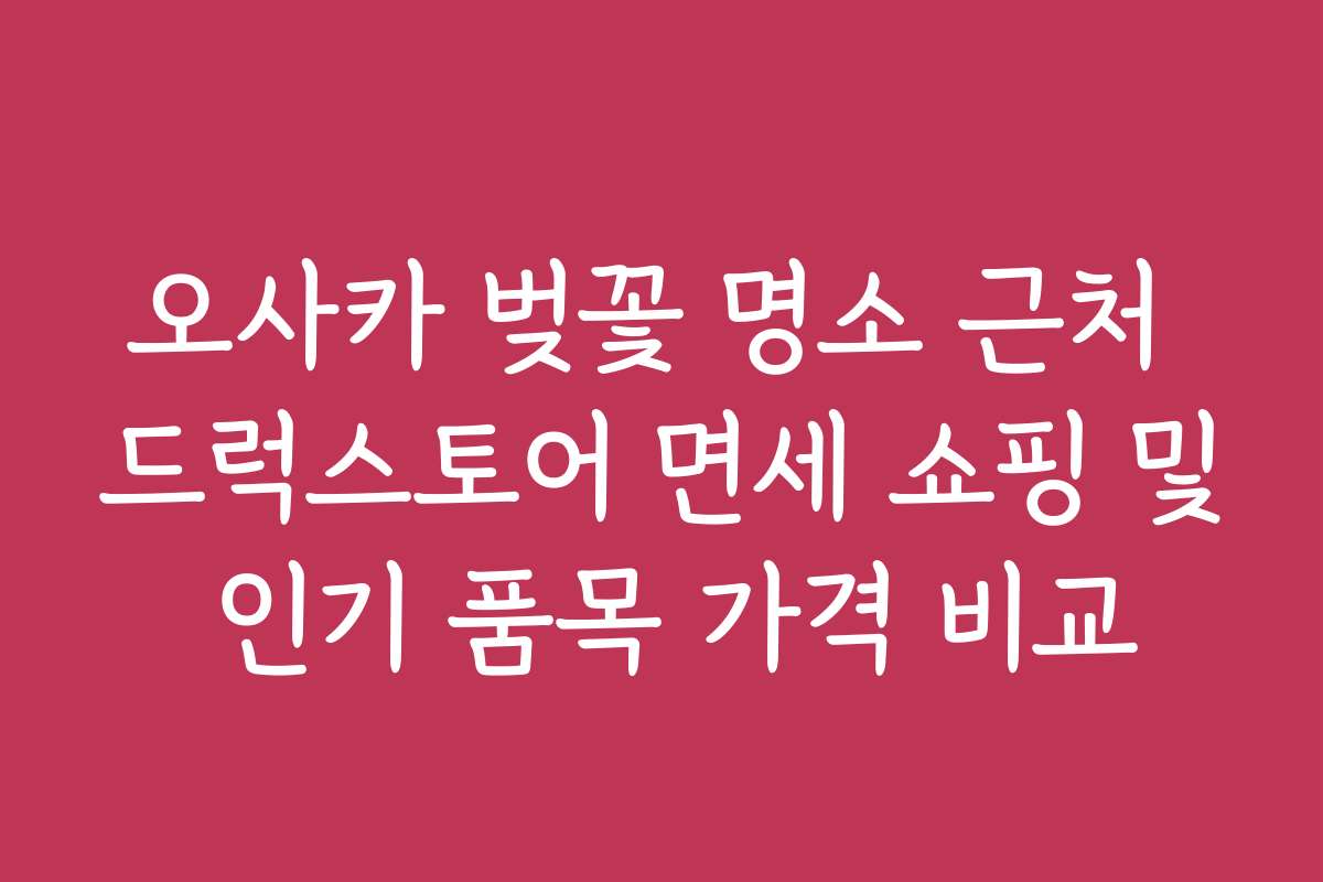 오사카 벚꽃 명소 근처 드럭스토어 면세 쇼핑 및 인기 품목 가격 비교