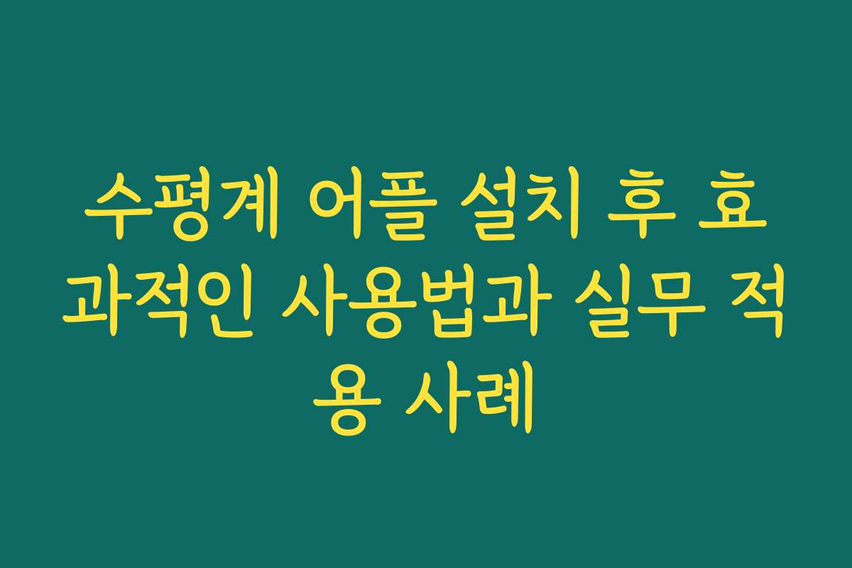 수평계 어플 설치 후 효과적인 사용법과 실무 적용 사례
