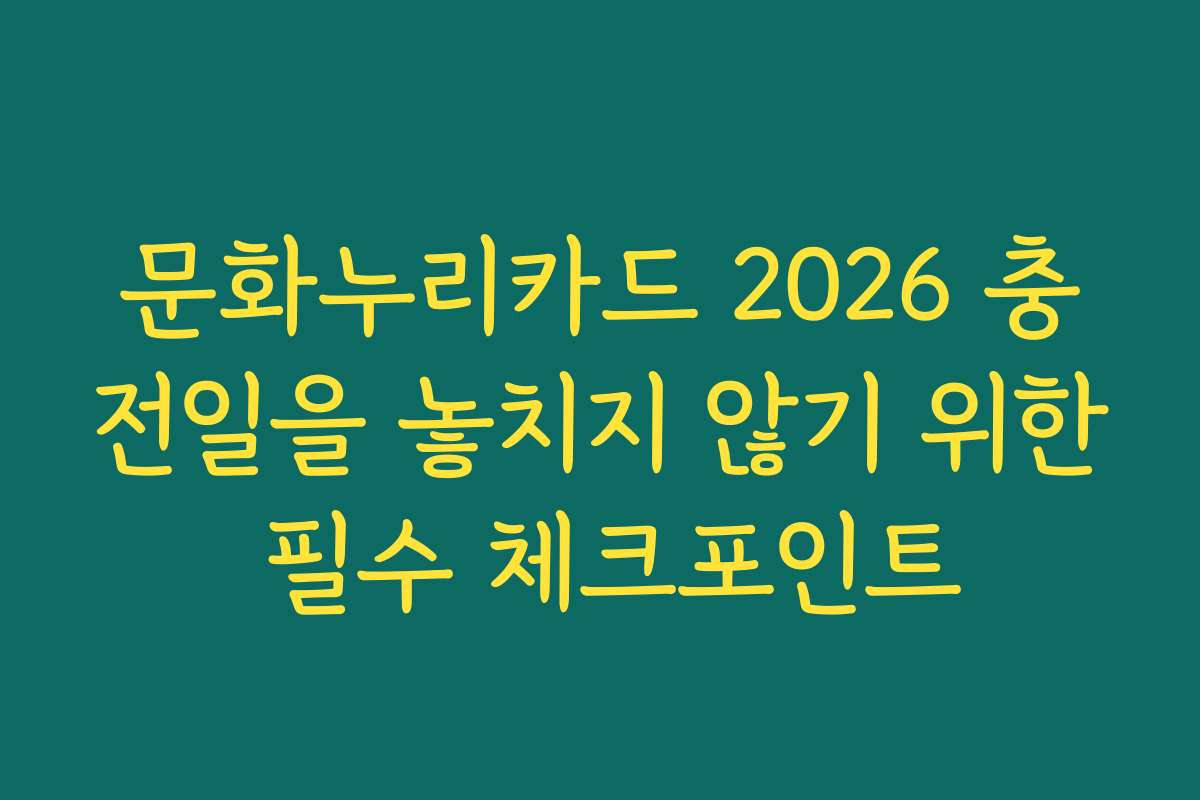 문화누리카드 2026 충전일을 놓치지 않기 위한 필수 체크포인트
