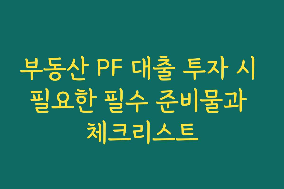 부동산 PF 대출 투자 시 필요한 필수 준비물과 체크리스트