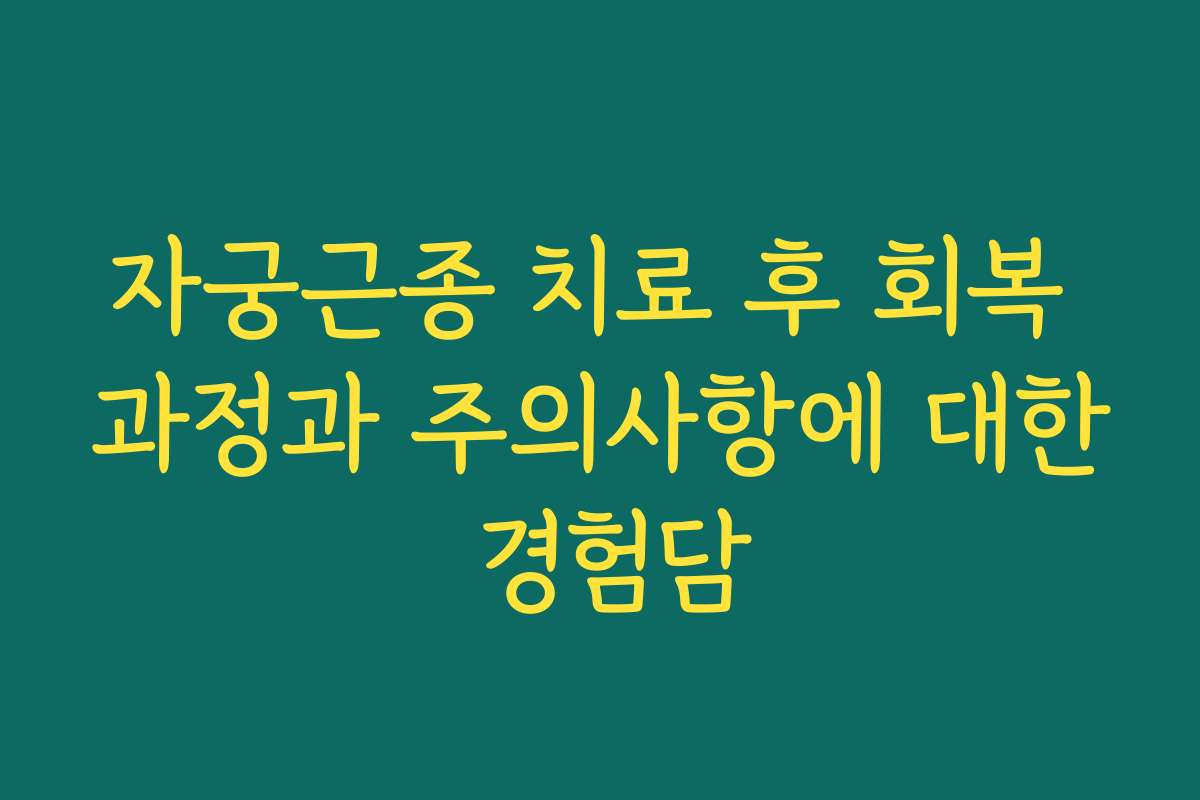 자궁근종 치료 후 회복 과정과 주의사항에 대한 경험담