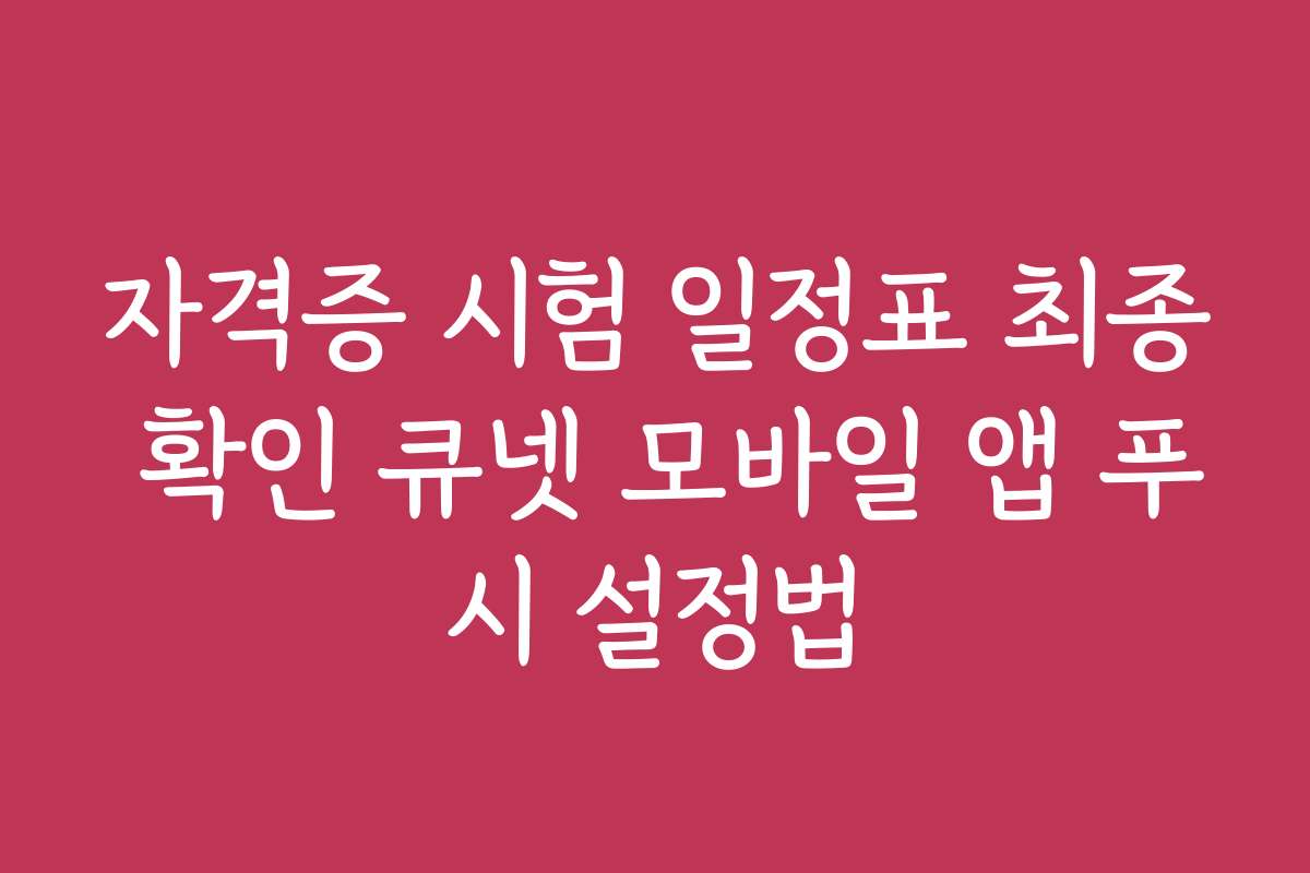 자격증 시험 일정표 최종 확인 큐넷 모바일 앱 푸시 설정법