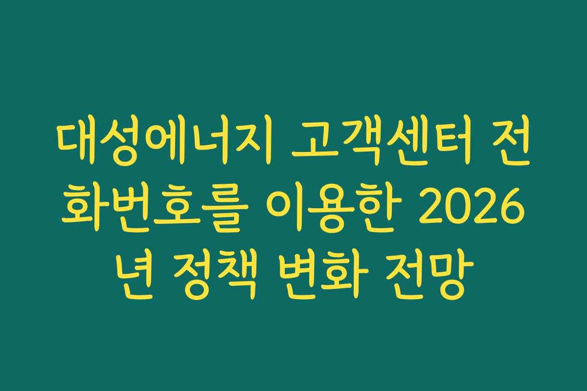 대성에너지 고객센터 전화번호를 이용한 2026년 정책 변화 전망