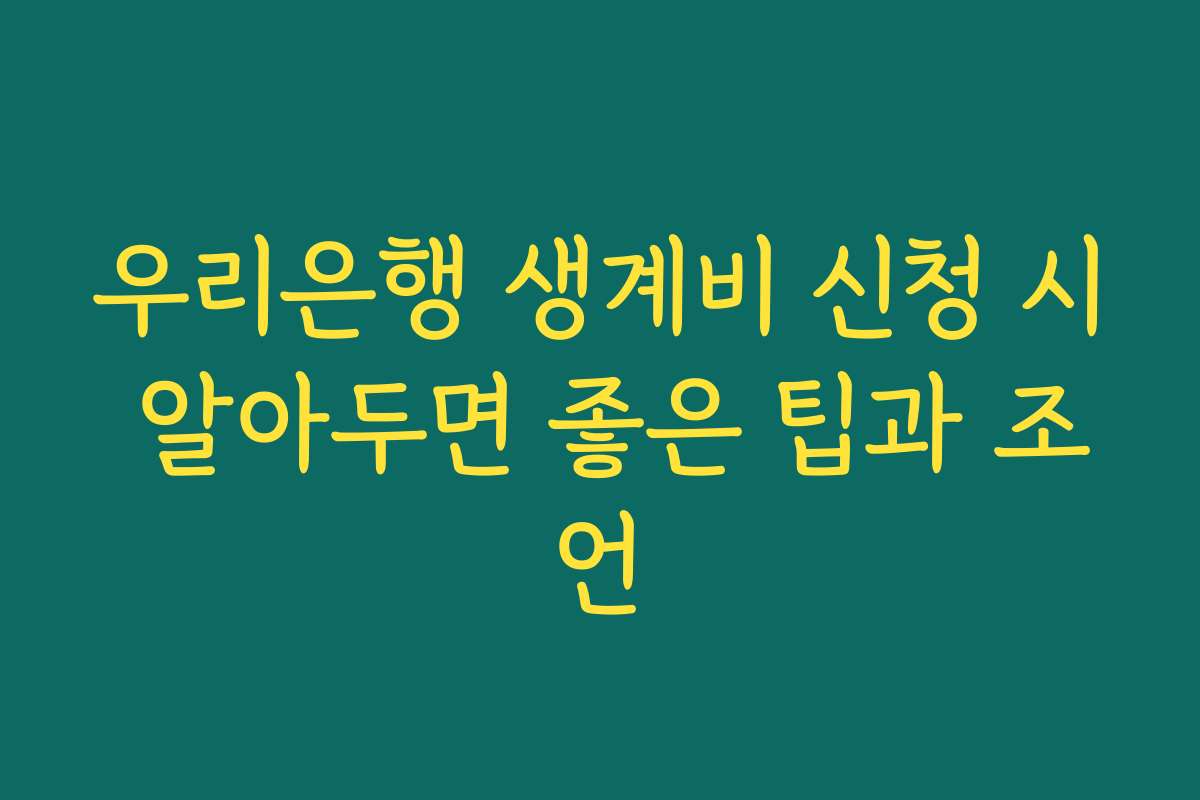 우리은행 생계비 신청 시 알아두면 좋은 팁과 조언