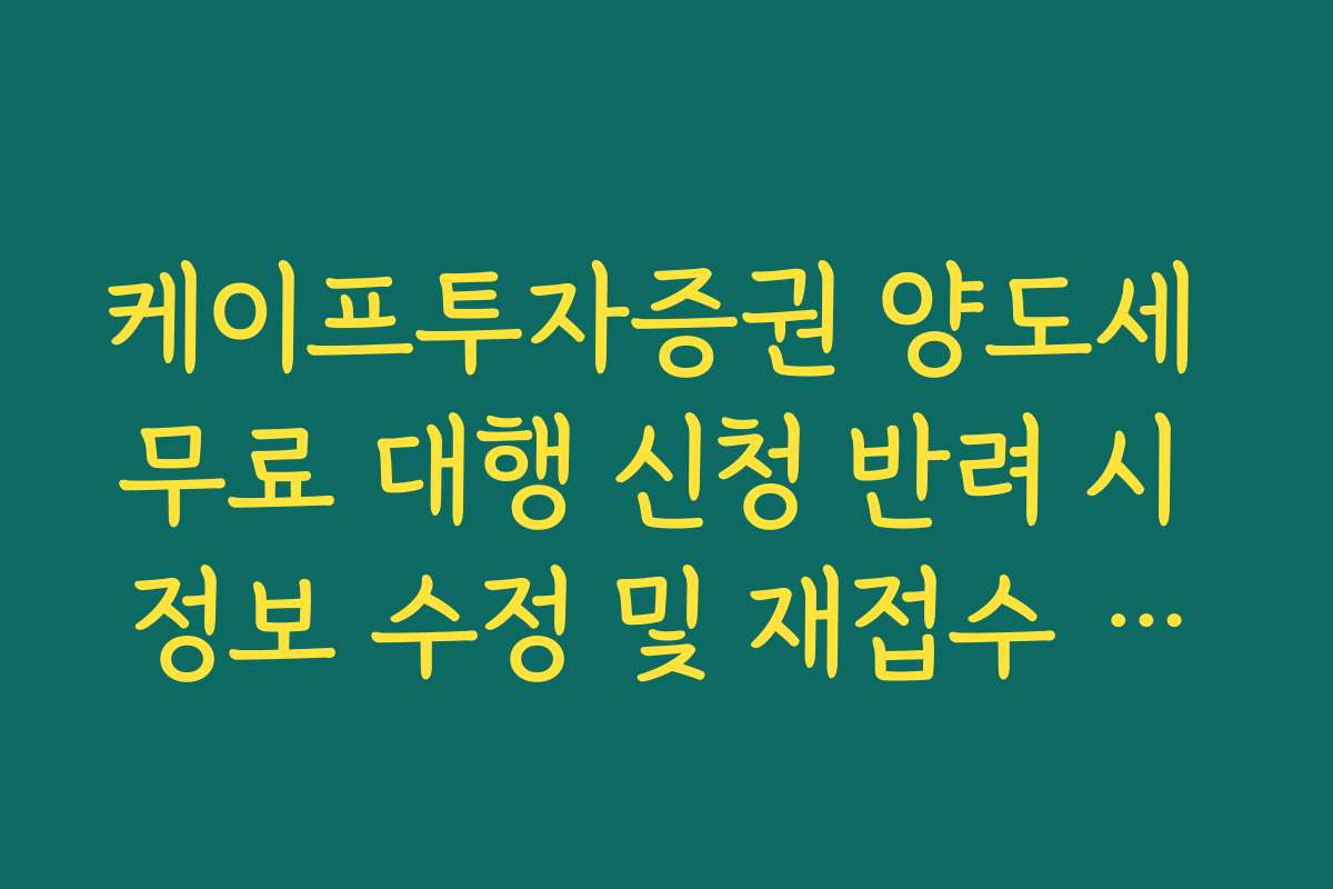 케이프투자증권 양도세 무료 대행 신청 반려 시 정보 수정 및 재접수 가이드