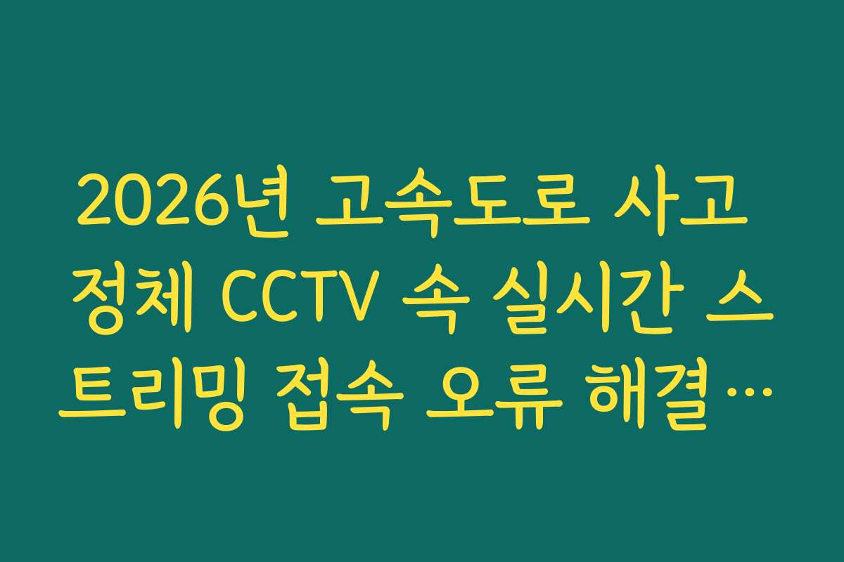 2026년 고속도로 사고 정체 CCTV 속 실시간 스트리밍 접속 오류 해결 가이드