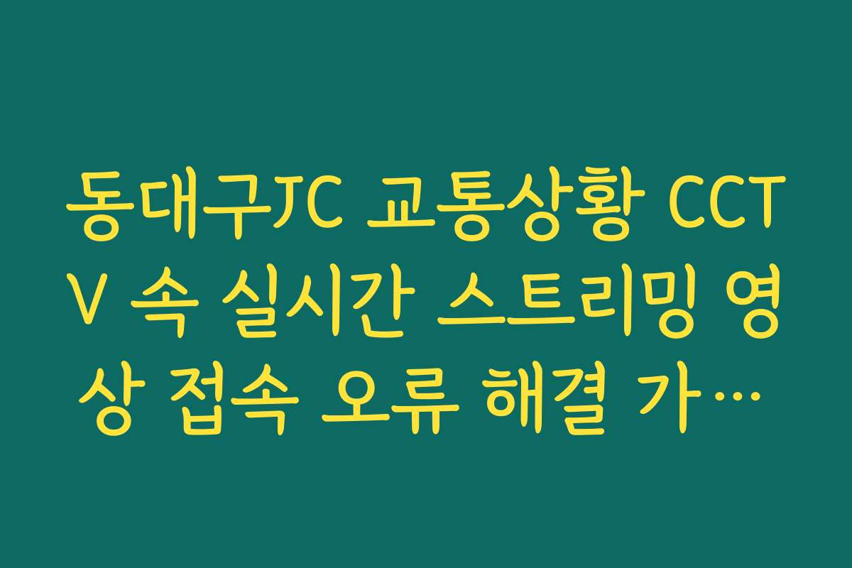 동대구JC 교통상황 CCTV 속 실시간 스트리밍 영상 접속 오류 해결 가이드