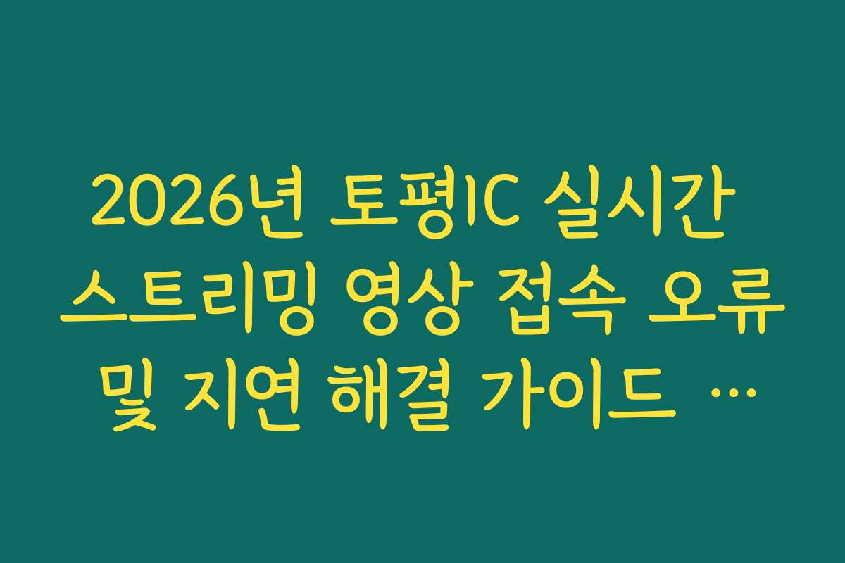 2026년 토평IC 실시간 스트리밍 영상 접속 오류 및 지연 해결 가이드 방법