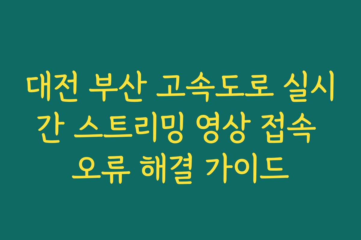 대전 부산 고속도로 실시간 스트리밍 영상 접속 오류 해결 가이드