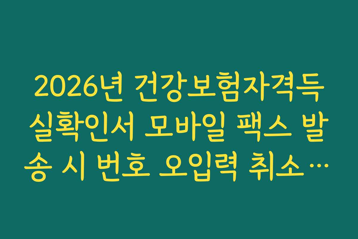 2026년 건강보험자격득실확인서 모바일 팩스 발송 시 번호 오입력 취소 방법