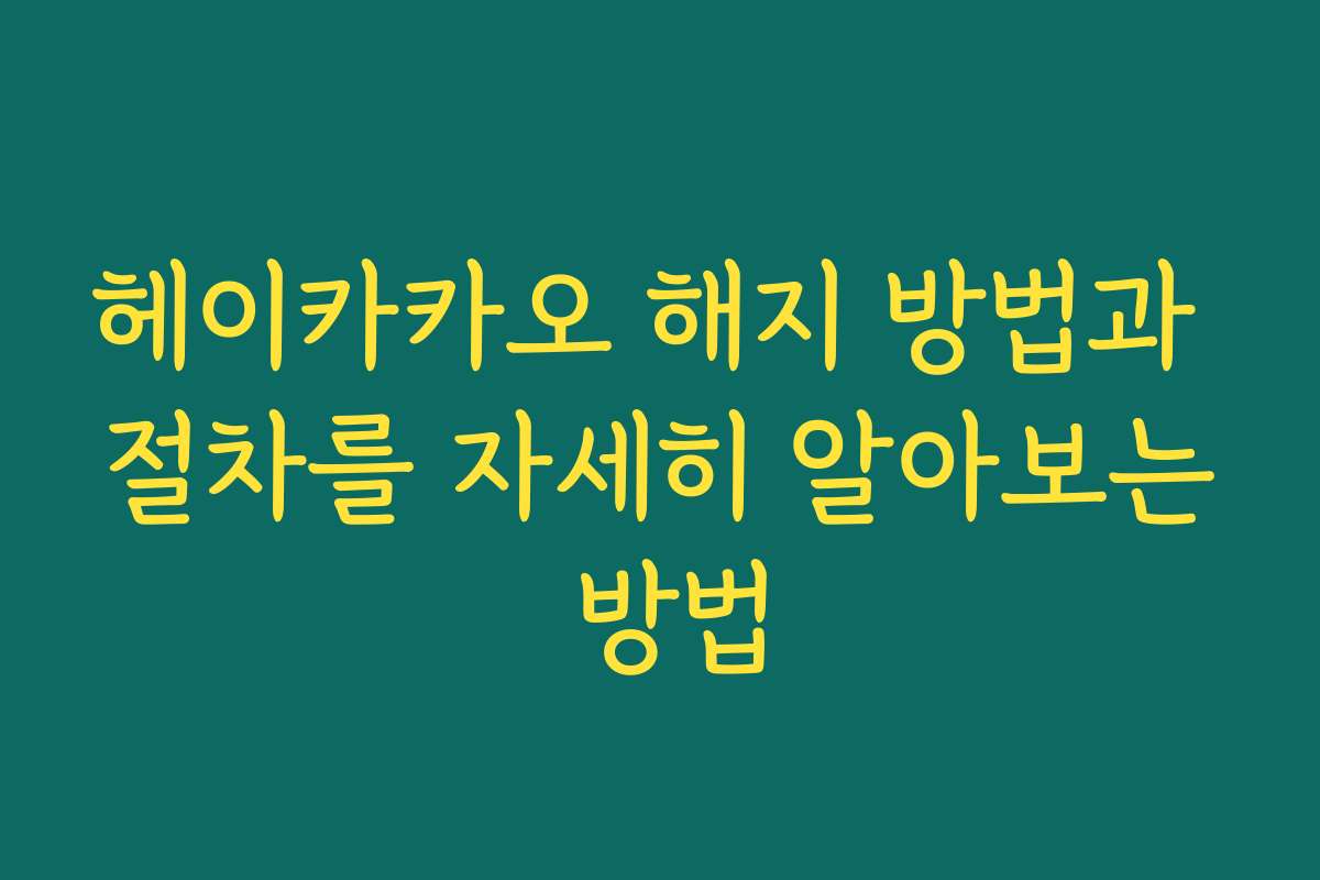헤이카카오 해지 방법과 절차를 자세히 알아보는 방법