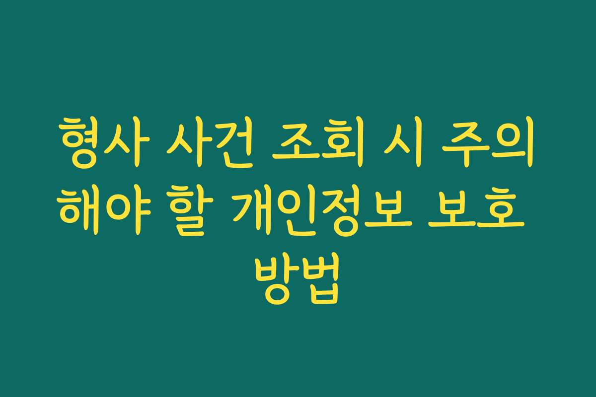 형사 사건 조회 시 주의해야 할 개인정보 보호 방법