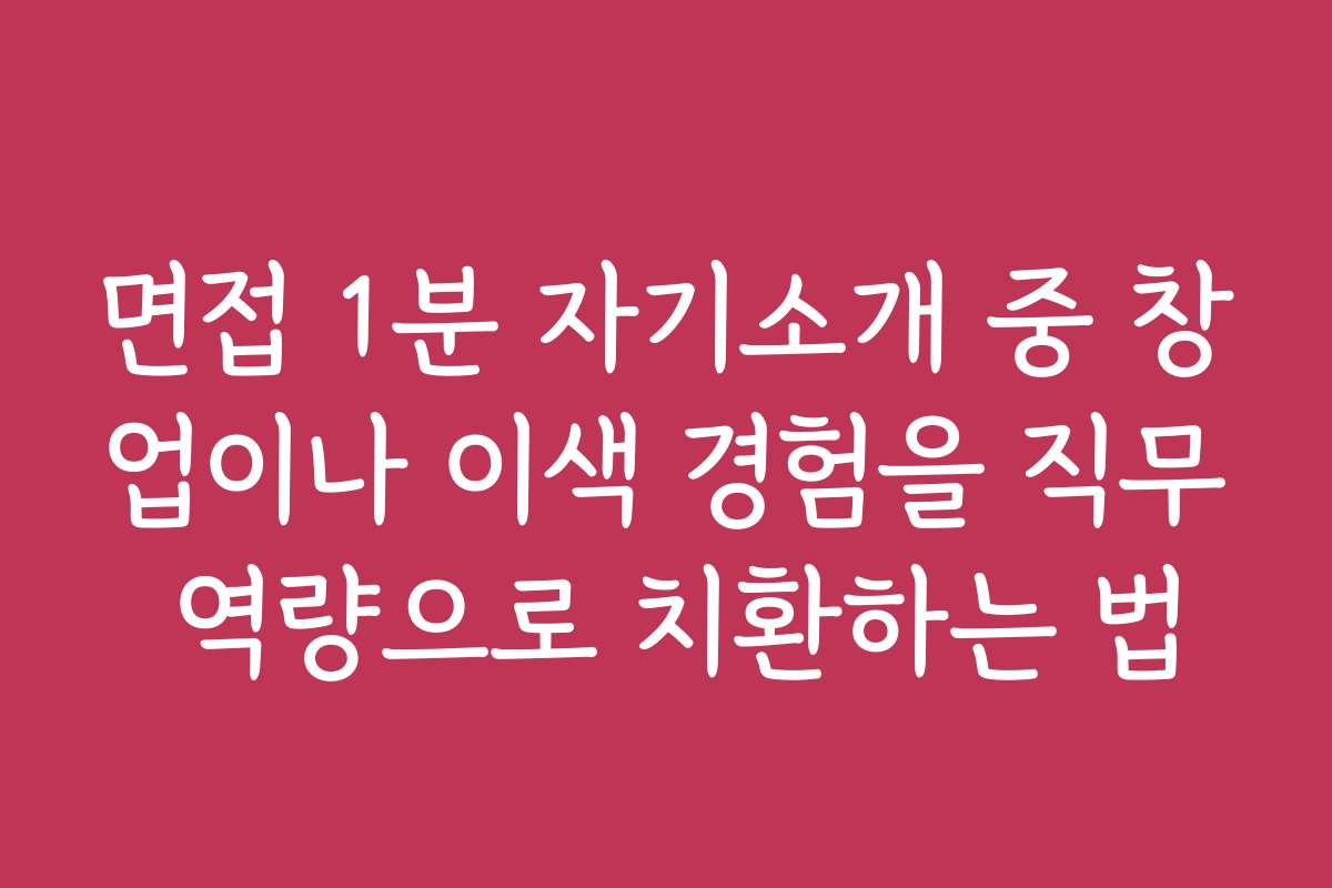 면접 1분 자기소개 중 창업이나 이색 경험을 직무 역량으로 치환하는 법