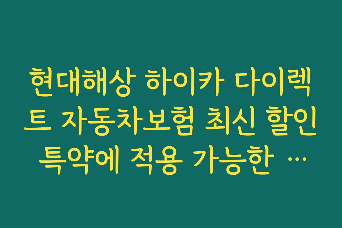 현대해상 하이카 다이렉트 자동차보험 최신 할인 특약에 적용 가능한 최신 기술과 앱 활용법