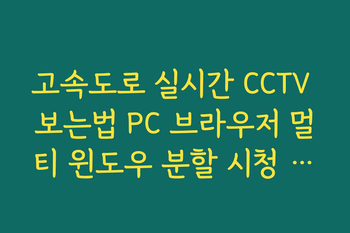 고속도로 실시간 CCTV 보는법 PC 브라우저 멀티 윈도우 분할 시청 방법