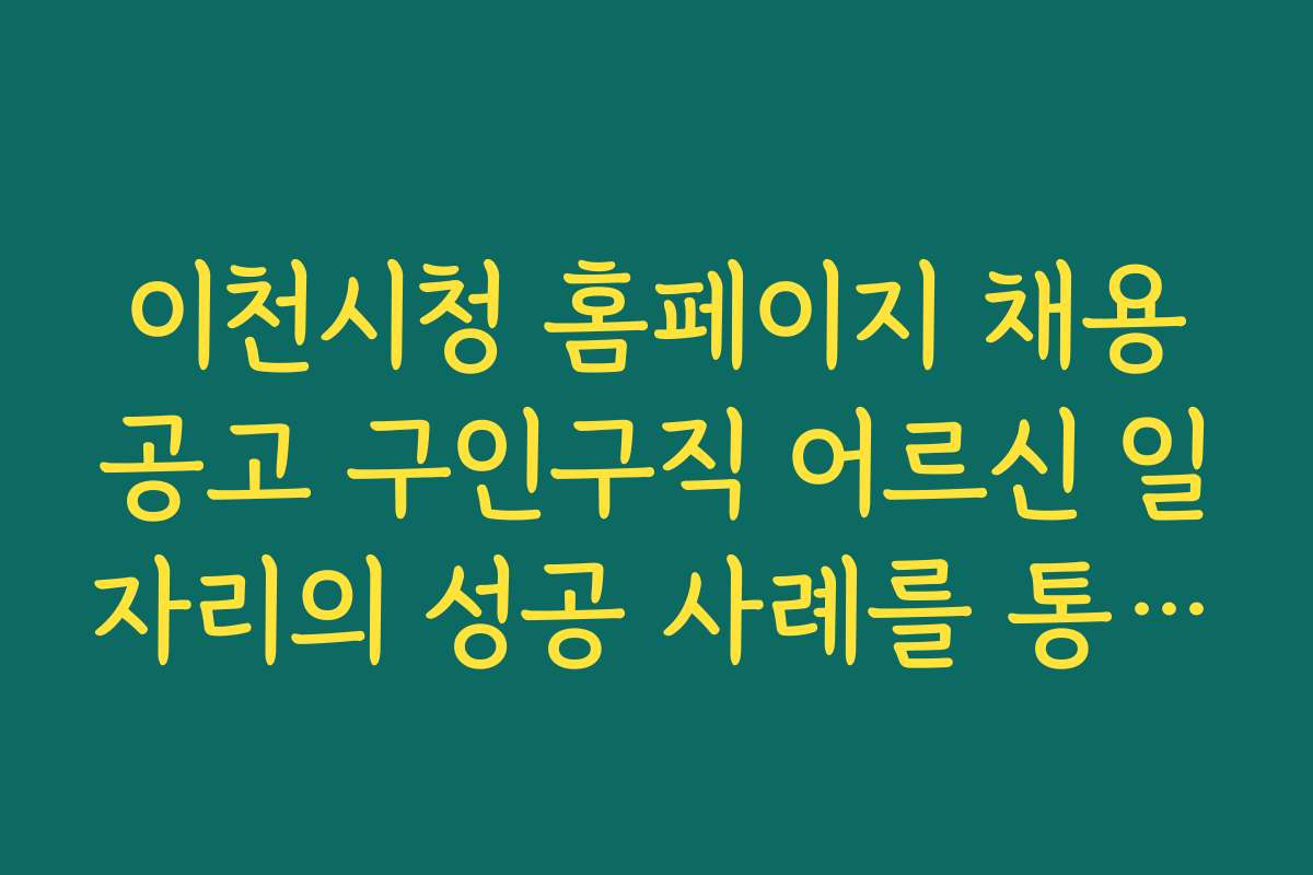 이천시청 홈페이지 채용공고 구인구직 어르신 일자리의 성공 사례를 통한 신뢰도 높은 정보 제공