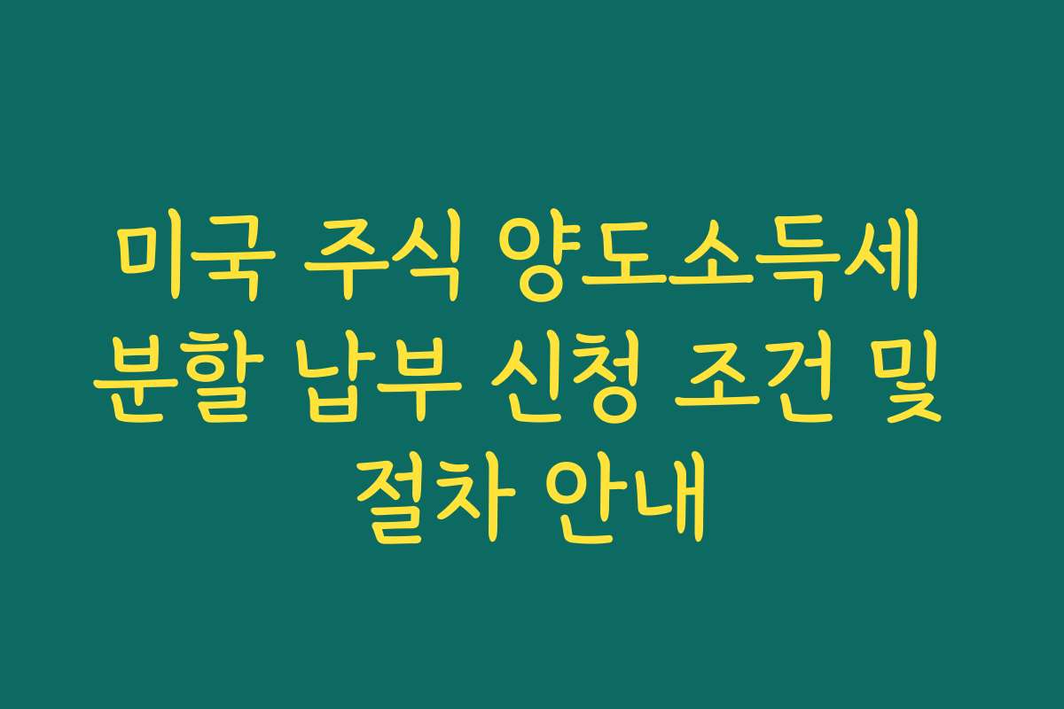 미국 주식 양도소득세 분할 납부 신청 조건 및 절차 안내