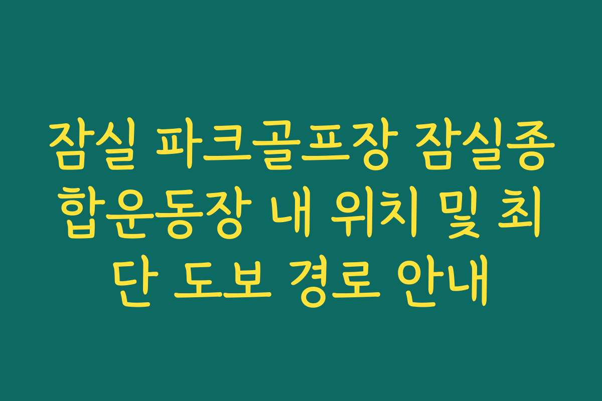 잠실 파크골프장 잠실종합운동장 내 위치 및 최단 도보 경로 안내