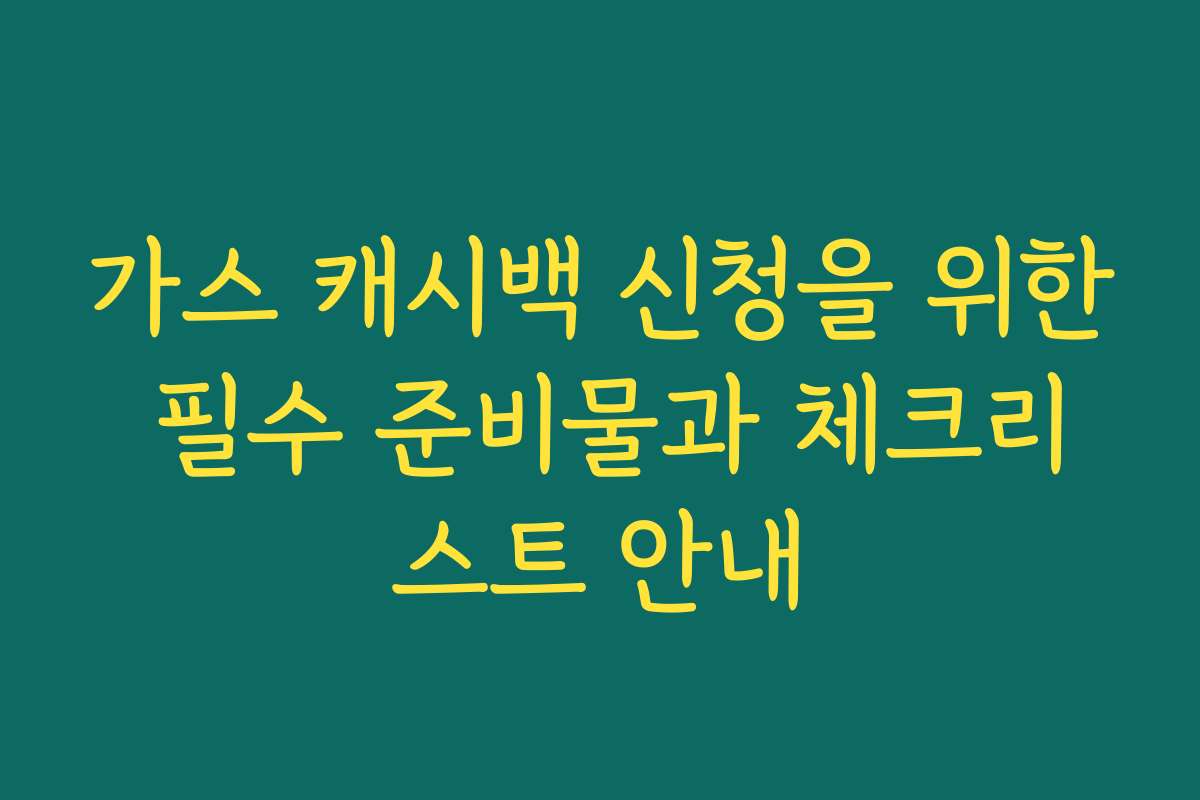 가스 캐시백 신청을 위한 필수 준비물과 체크리스트 안내