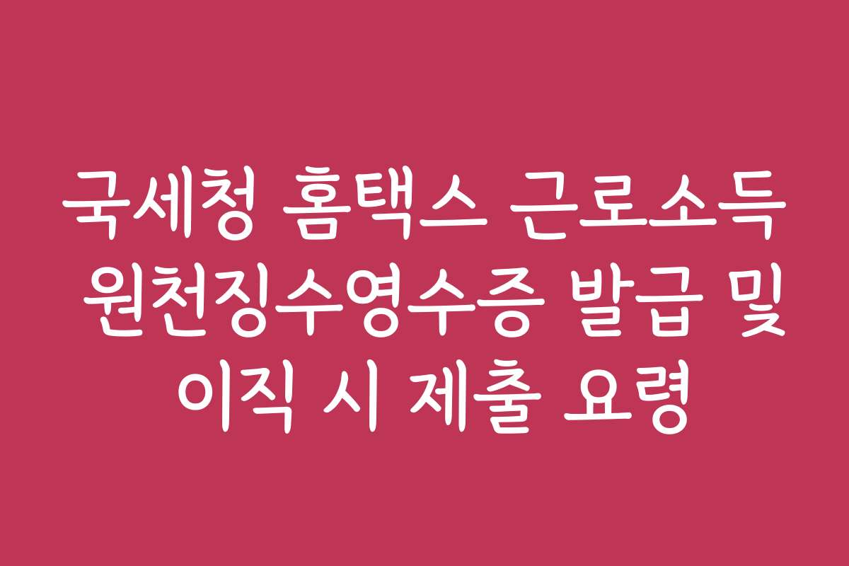 국세청 홈택스 근로소득 원천징수영수증 발급 및 이직 시 제출 요령