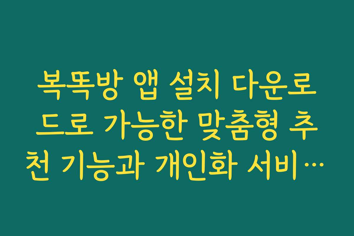 복똑방 앱 설치 다운로드로 가능한 맞춤형 추천 기능과 개인화 서비스 소개