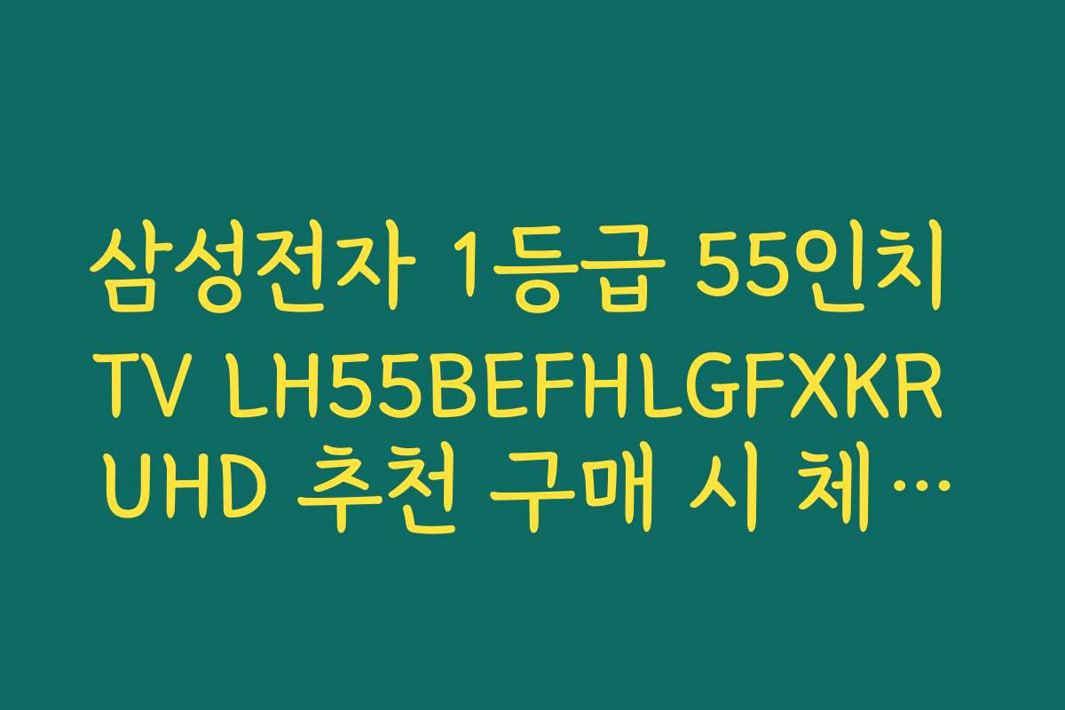 삼성전자 1등급 55인치 TV LH55BEFHLGFXKR UHD 추천 구매 시 체크해야 할 핵심 기능