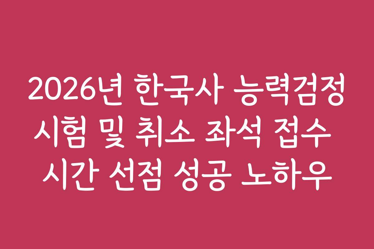 2026년 한국사 능력검정시험 및 취소 좌석 접수 시간 선점 성공 노하우