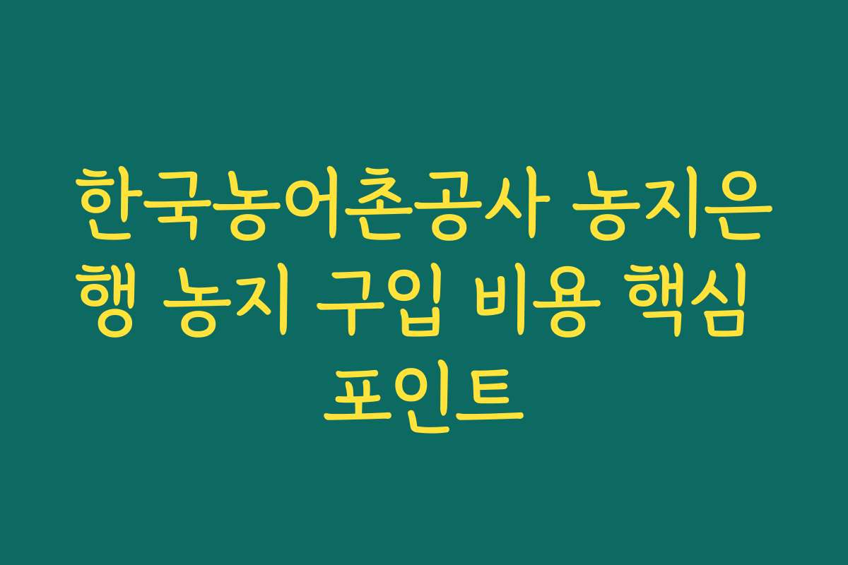 한국농어촌공사 농지은행 농지 구입 비용 핵심 포인트