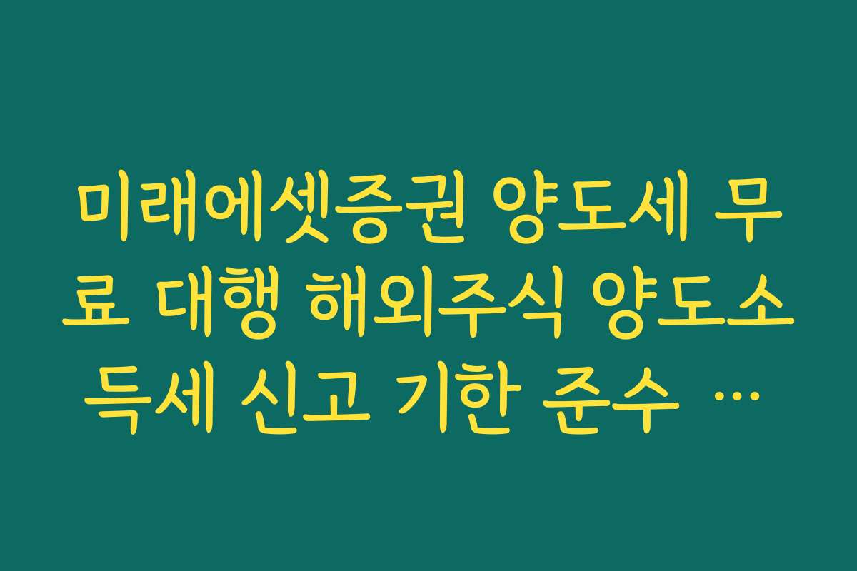 미래에셋증권 양도세 무료 대행 해외주식 양도소득세 신고 기한 준수 가이드