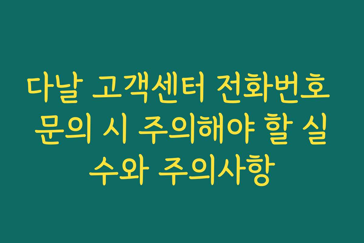 다날 고객센터 전화번호 문의 시 주의해야 할 실수와 주의사항