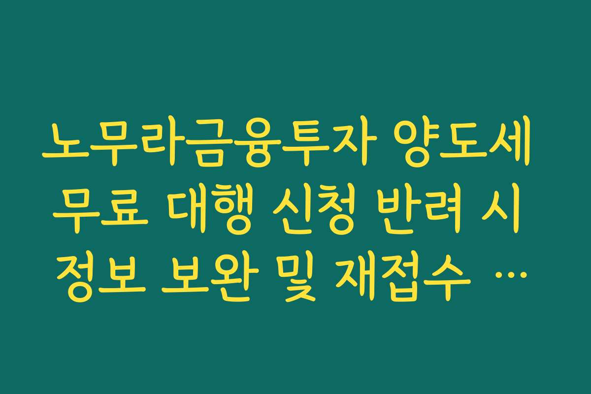 노무라금융투자 양도세 무료 대행 신청 반려 시 정보 보완 및 재접수 매뉴얼