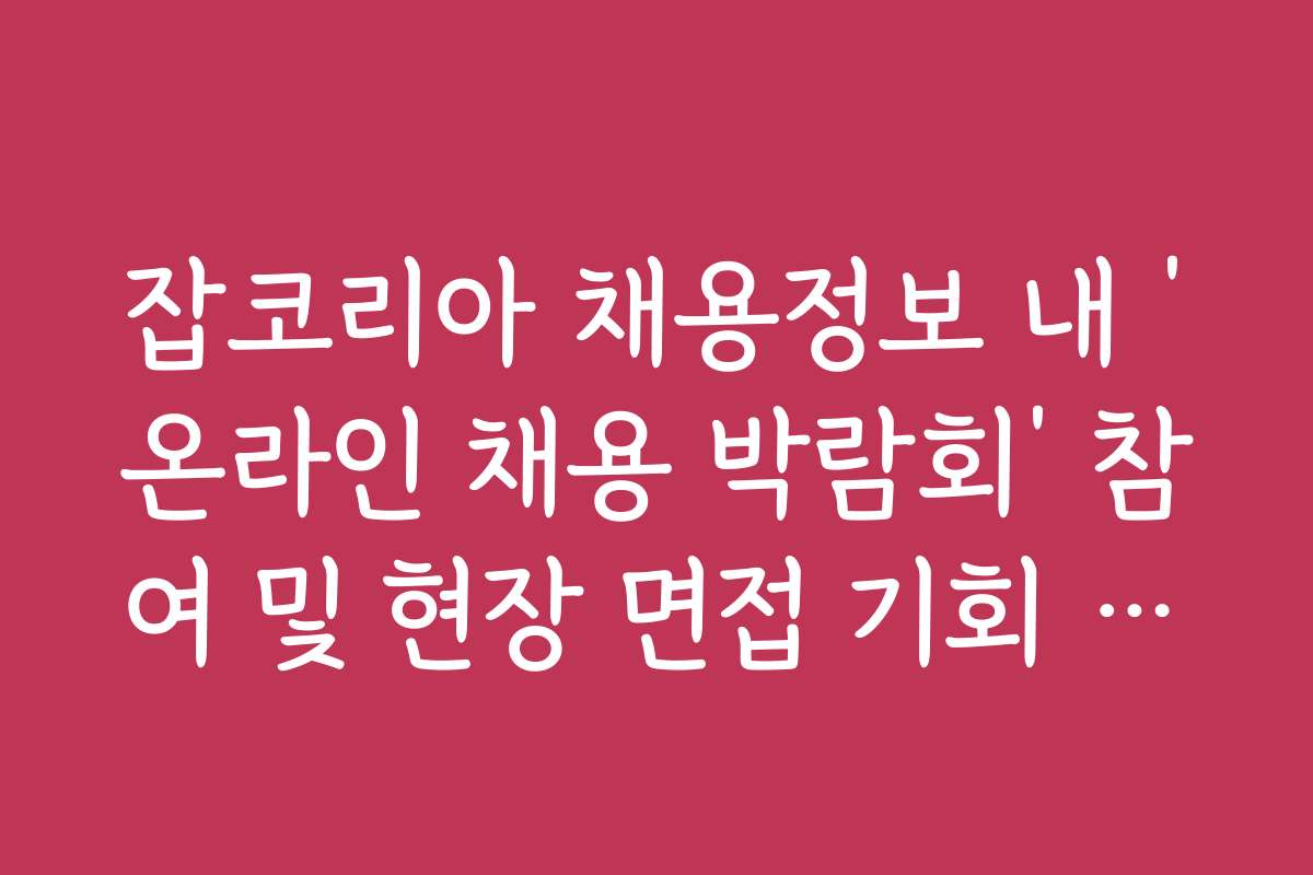 잡코리아 채용정보 내 ‘온라인 채용 박람회’ 참여 및 현장 면접 기회 잡기