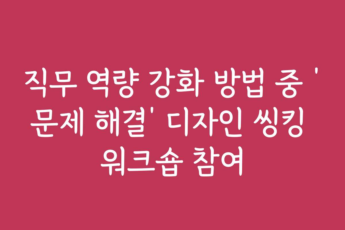 직무 역량 강화 방법 중 ‘문제 해결’ 디자인 씽킹 워크숍 참여