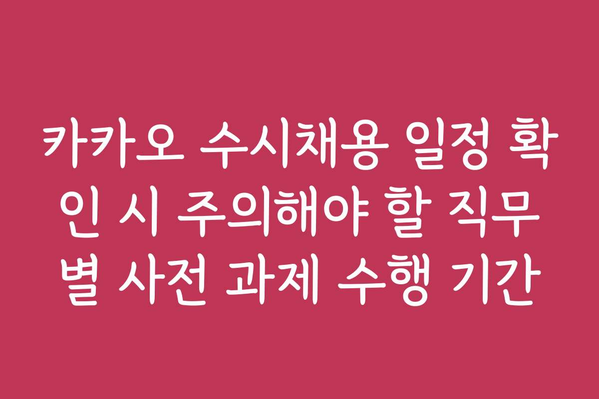 카카오 수시채용 일정 확인 시 주의해야 할 직무별 사전 과제 수행 기간