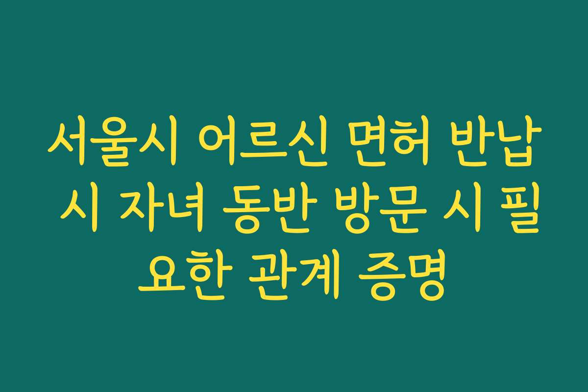 서울시 어르신 면허 반납 시 자녀 동반 방문 시 필요한 관계 증명
