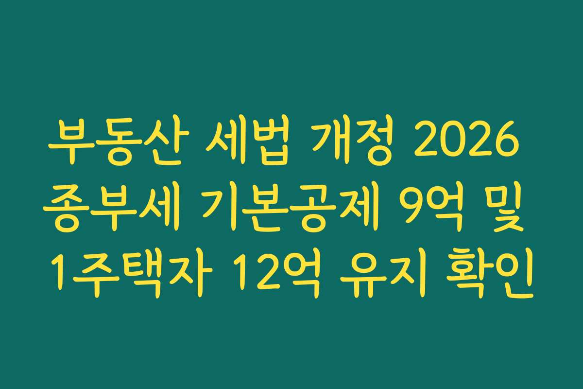 부동산 세법 개정 2026 종부세 기본공제 9억 및 1주택자 12억 유지 확인