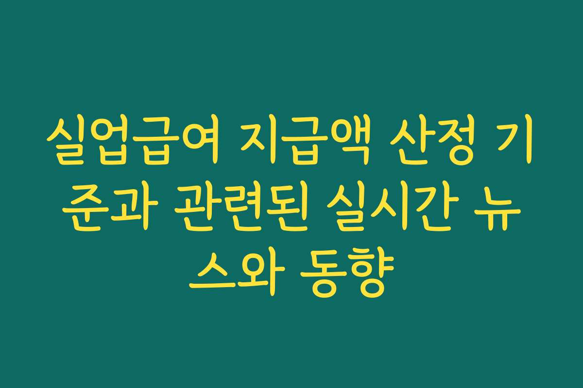 실업급여 지급액 산정 기준과 관련된 실시간 뉴스와 동향