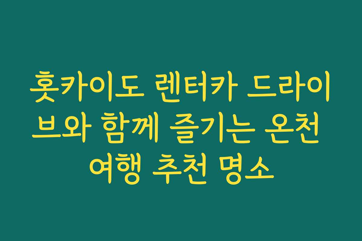 홋카이도 렌터카 드라이브와 함께 즐기는 온천 여행 추천 명소