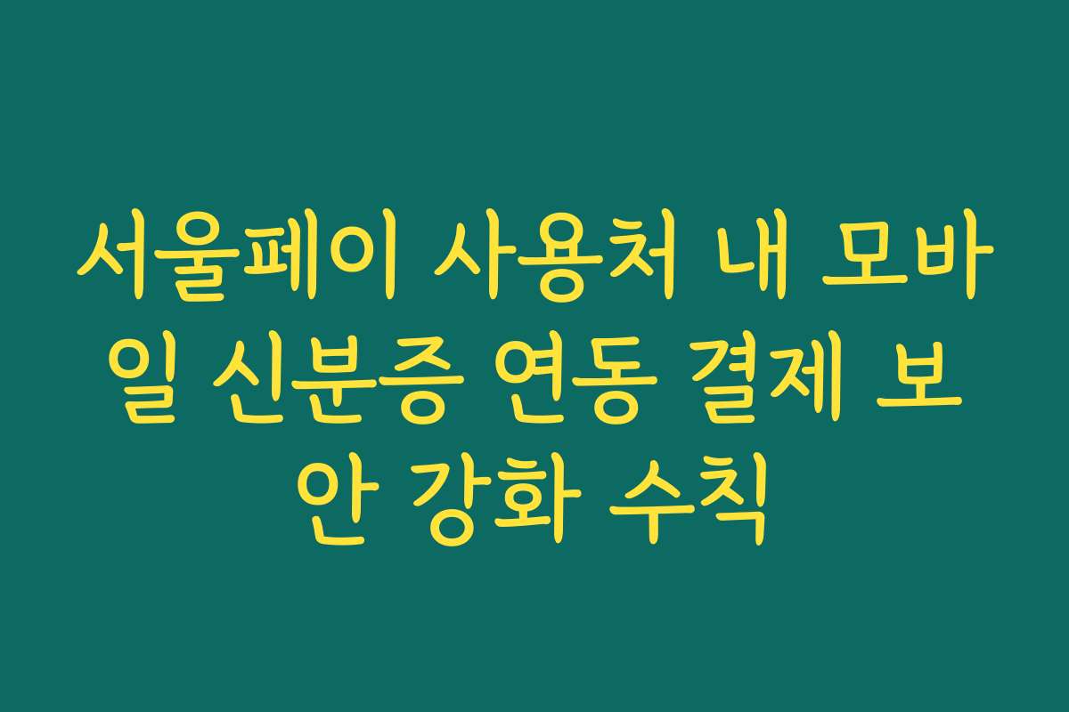 서울페이 사용처 내 모바일 신분증 연동 결제 보안 강화 수칙