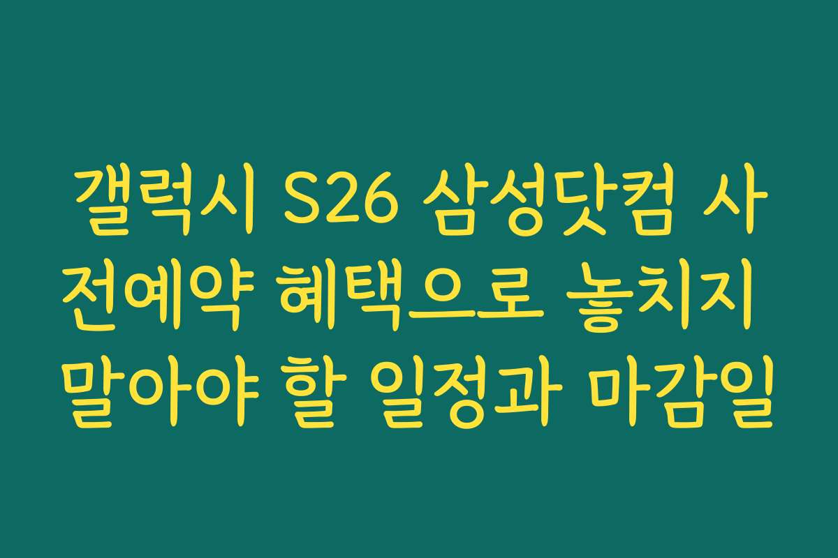 갤럭시 S26 삼성닷컴 사전예약 혜택으로 놓치지 말아야 할 일정과 마감일