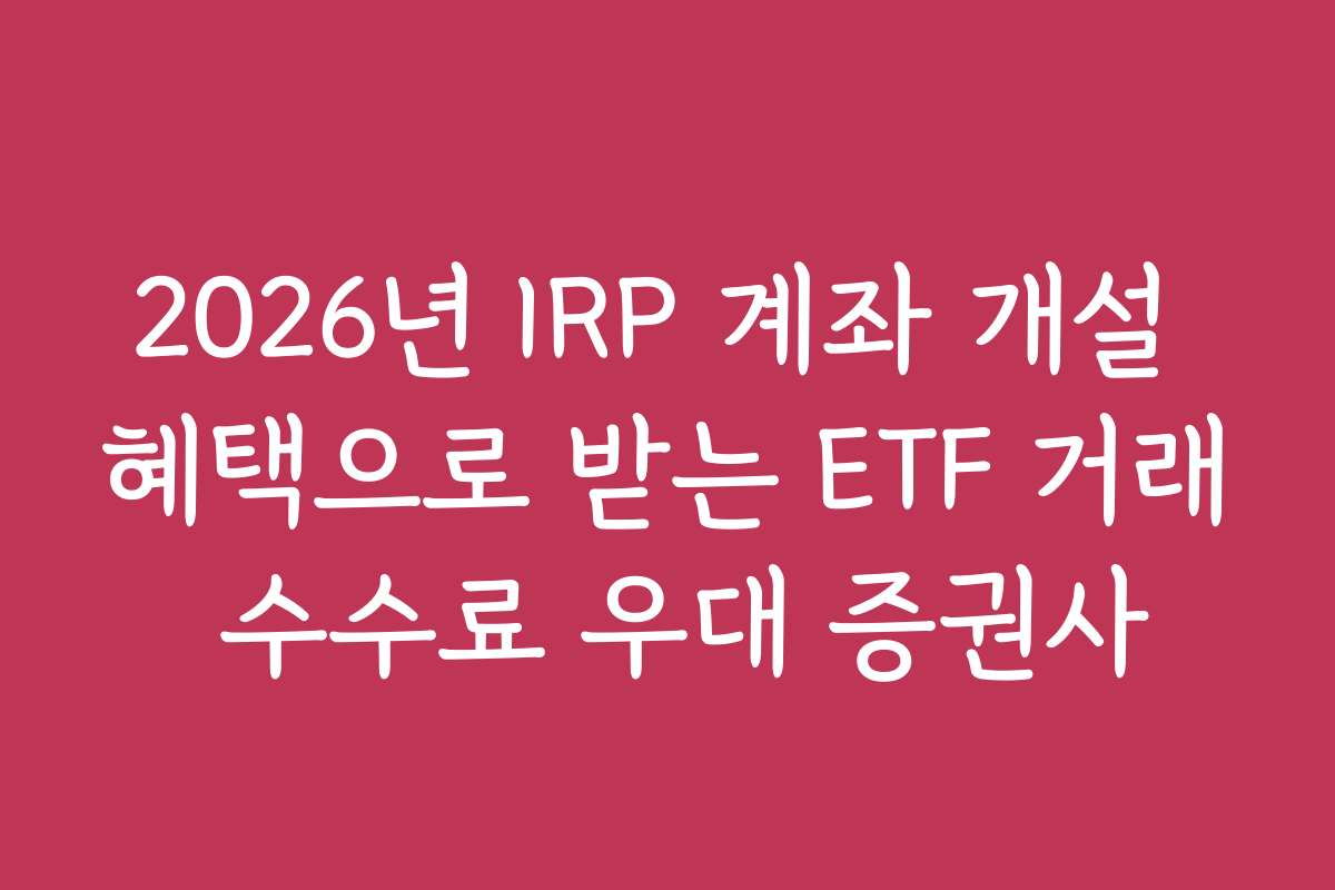 2026년 IRP 계좌 개설 혜택으로 받는 ETF 거래 수수료 우대 증권사