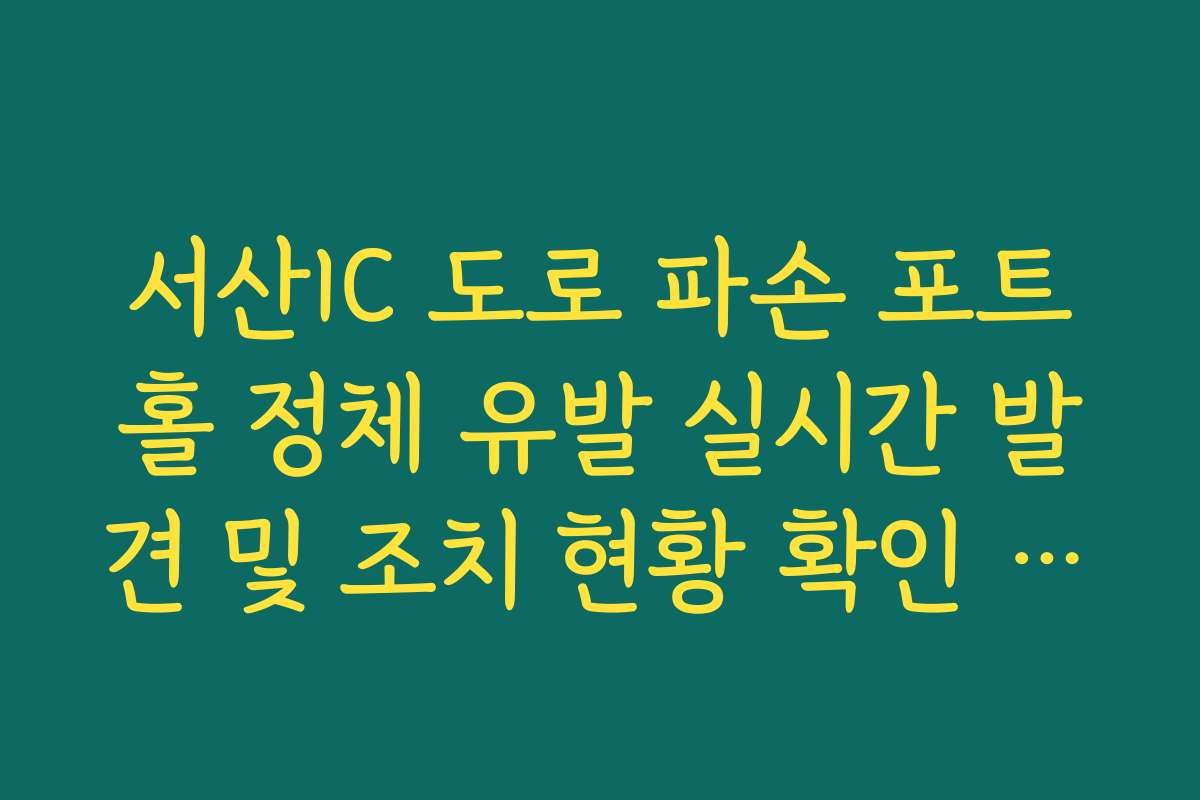 서산IC 도로 파손 포트홀 정체 유발 실시간 발견 및 조치 현황 확인 가이드