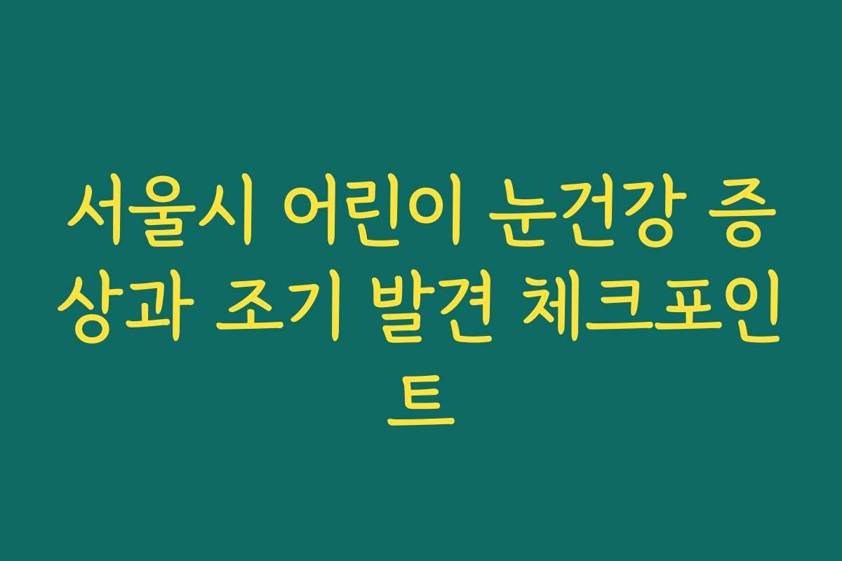 서울시 어린이 눈건강 증상과 조기 발견 체크포인트