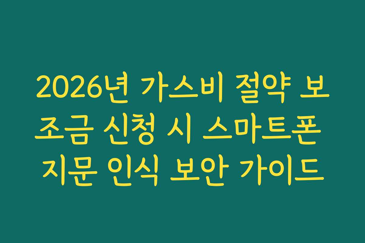 2026년 가스비 절약 보조금 신청 시 스마트폰 지문 인식 보안 가이드