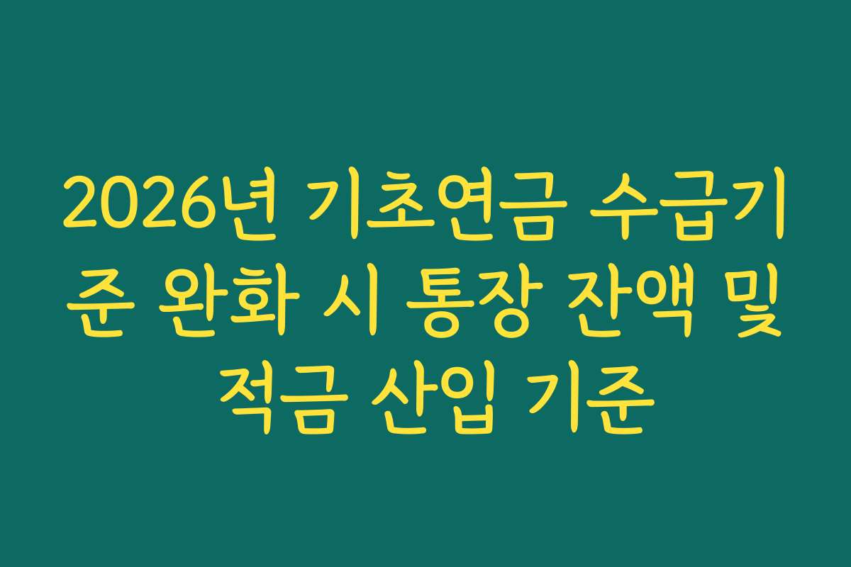 2026년 기초연금 수급기준 완화 시 통장 잔액 및 적금 산입 기준